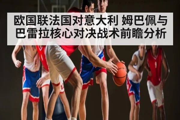 欧国联法国对意大利 姆巴佩与巴雷拉核心对决战术前瞻分析 | MKSPORT
