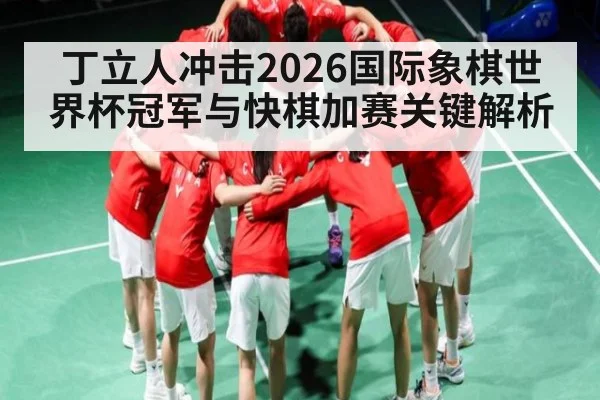 丁立人冲击2026国际象棋世界杯冠军与快棋加赛关键解析