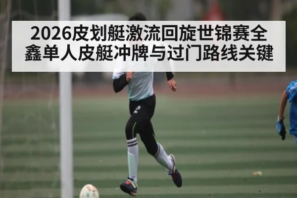 2026皮划艇激流回旋世锦赛全鑫单人皮艇冲牌与过门路线关键
