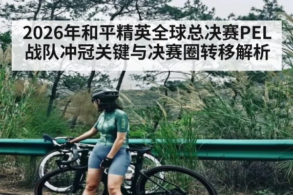 2026年和平精英全球总决赛PEL战队冲冠关键与决赛圈转移解析