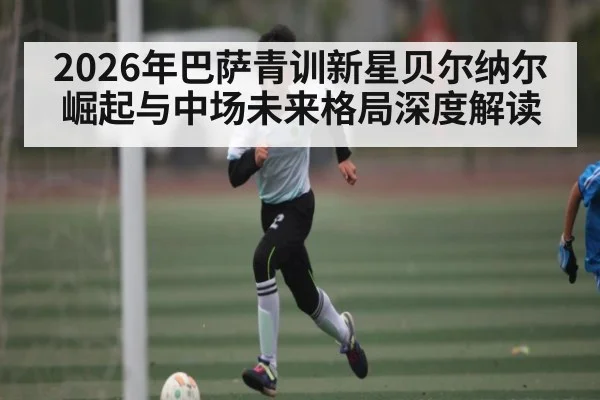 2026年巴萨青训新星贝尔纳尔崛起与中场未来格局深度解读