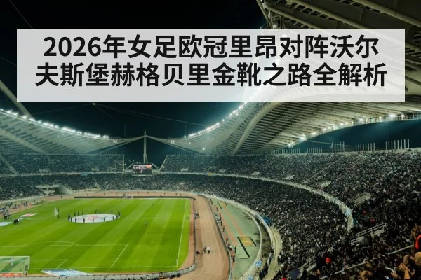 2026年女足欧冠里昂对阵沃尔夫斯堡赫格贝里金靴之路全解析