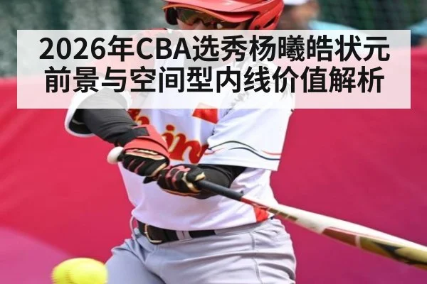 2026年CBA选秀杨曦皓状元前景与空间型内线价值解析