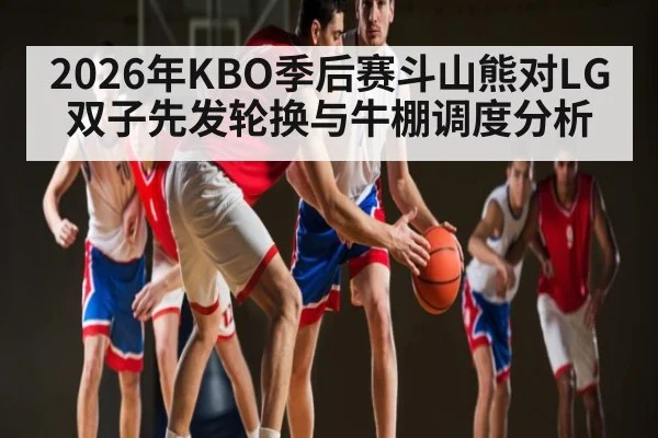 2026年KBO季后赛斗山熊对LG双子先发轮换与牛棚调度分析